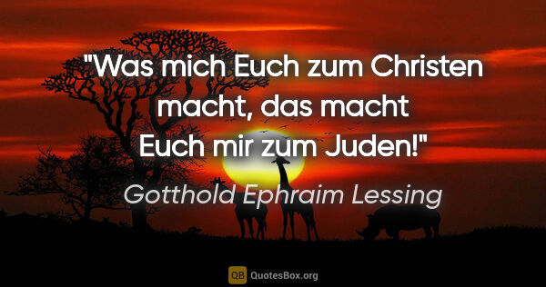 Gotthold Ephraim Lessing Zitat: "Was mich Euch zum Christen macht, das macht Euch mir zum Juden!"
