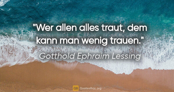 Gotthold Ephraim Lessing Zitat: "Wer allen alles traut, dem kann man wenig trauen."