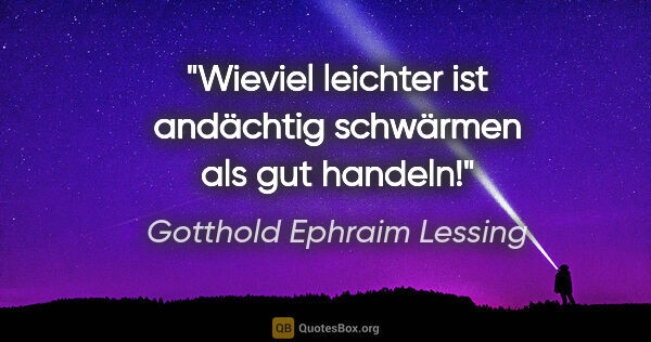Gotthold Ephraim Lessing Zitat: "Wieviel leichter ist andächtig schwärmen als gut handeln!"