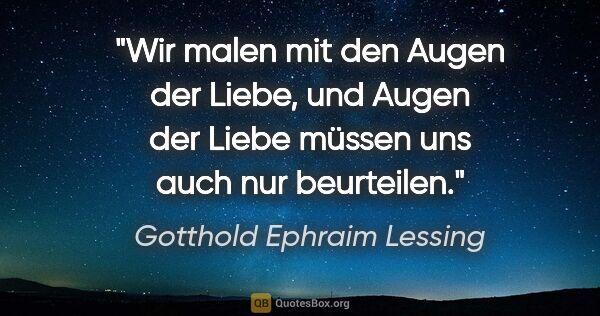 Gotthold Ephraim Lessing Zitat: "Wir malen mit den Augen der Liebe, und Augen der Liebe müssen..."