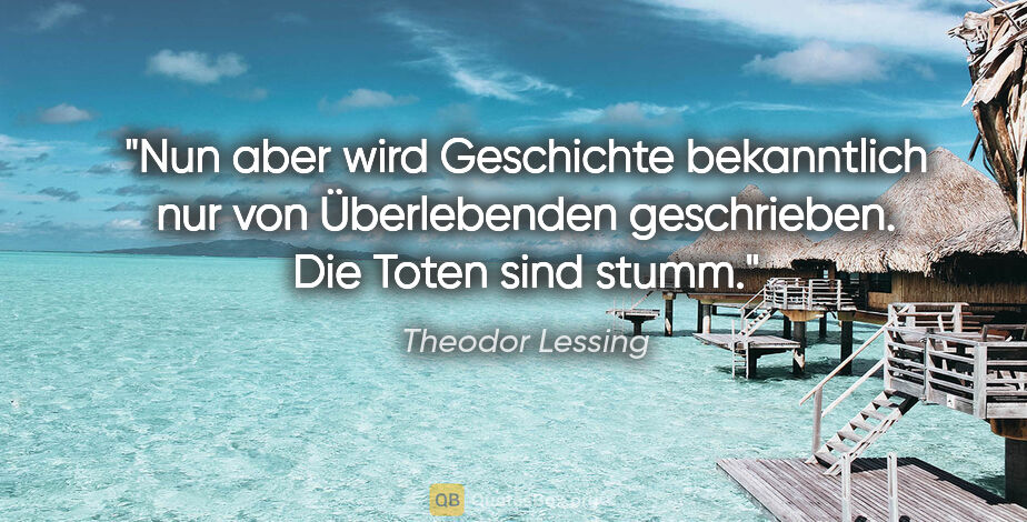 Theodor Lessing Zitat: "Nun aber wird Geschichte bekanntlich nur von Überlebenden..."