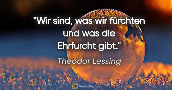 Theodor Lessing Zitat: "Wir sind, was wir fürchten und was die Ehrfurcht gibt."