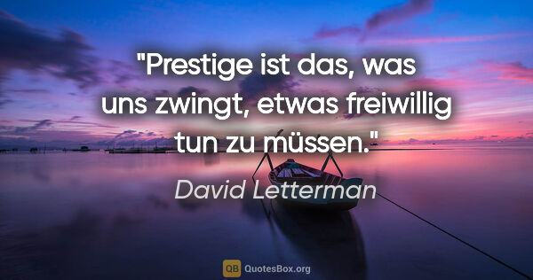 David Letterman Zitat: "Prestige ist das, was uns zwingt, etwas freiwillig tun zu müssen."