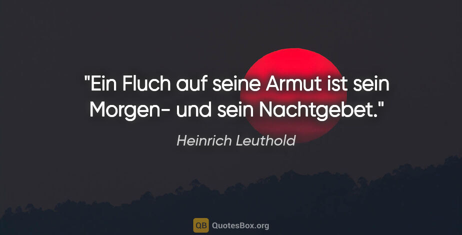 Heinrich Leuthold Zitat: "Ein Fluch auf seine Armut ist sein Morgen- und sein Nachtgebet."