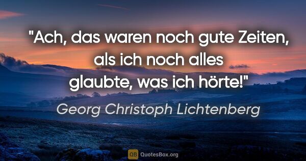 Georg Christoph Lichtenberg Zitat: "Ach, das waren noch gute Zeiten, als ich noch alles glaubte,..."