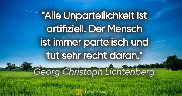 Georg Christoph Lichtenberg Zitat: "Alle Unparteilichkeit ist artifiziell. Der Mensch ist immer..."