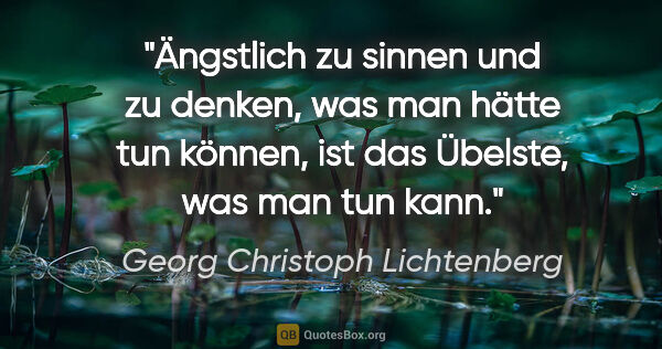 Georg Christoph Lichtenberg Zitat: "Ängstlich zu sinnen und zu denken, was man hätte tun können,..."