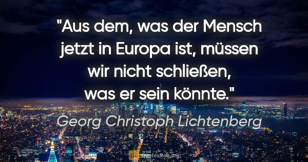 Georg Christoph Lichtenberg Zitat: "Aus dem, was der Mensch jetzt in Europa ist, müssen wir nicht..."
