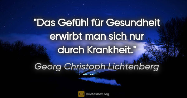 Georg Christoph Lichtenberg Zitat: "Das Gefühl für Gesundheit erwirbt man sich nur durch Krankheit."