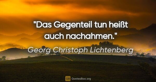 Georg Christoph Lichtenberg Zitat: "Das Gegenteil tun heißt auch nachahmen."