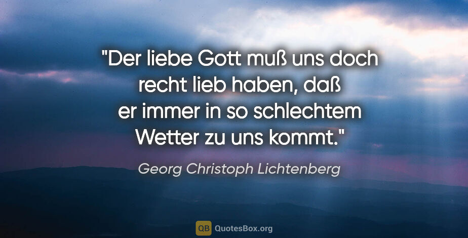 Georg Christoph Lichtenberg Zitat: "Der liebe Gott muß uns doch recht lieb haben, daß er immer in..."