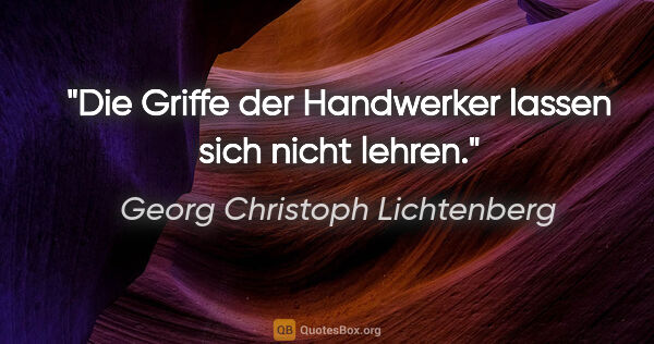 Georg Christoph Lichtenberg Zitat: "Die Griffe der Handwerker lassen sich nicht lehren."