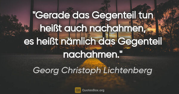 Georg Christoph Lichtenberg Zitat: "Gerade das Gegenteil tun heißt auch nachahmen, es heißt..."