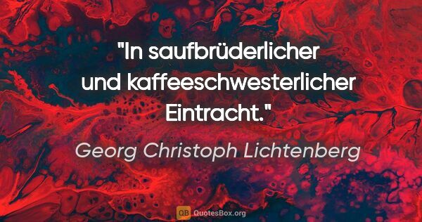 Georg Christoph Lichtenberg Zitat: "In saufbrüderlicher und kaffeeschwesterlicher Eintracht."