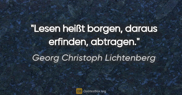 Georg Christoph Lichtenberg Zitat: "Lesen heißt borgen, daraus erfinden, abtragen."