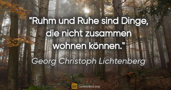 Georg Christoph Lichtenberg Zitat: "Ruhm und Ruhe sind Dinge, die nicht zusammen wohnen können."
