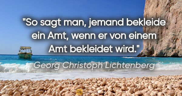 Georg Christoph Lichtenberg Zitat: "So sagt man, jemand bekleide ein Amt, wenn er von einem Amt..."