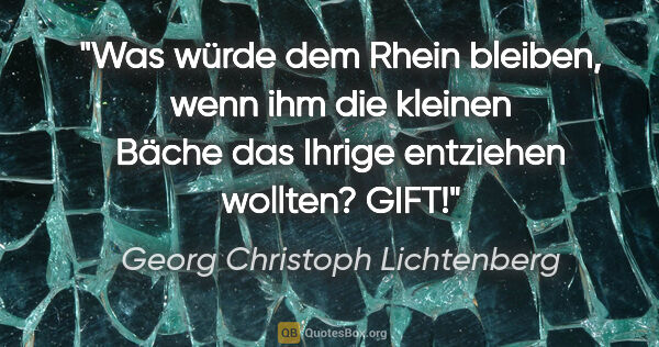Georg Christoph Lichtenberg Zitat: "Was würde dem Rhein bleiben, wenn ihm die kleinen Bäche das..."