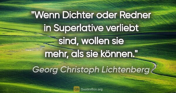 Georg Christoph Lichtenberg Zitat: "Wenn Dichter oder Redner in Superlative verliebt sind, wollen..."