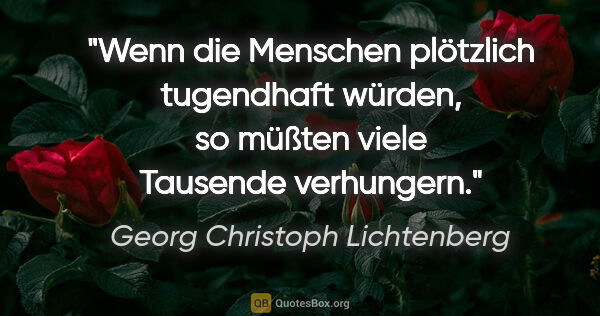 Georg Christoph Lichtenberg Zitat: "Wenn die Menschen plötzlich tugendhaft würden, so müßten viele..."