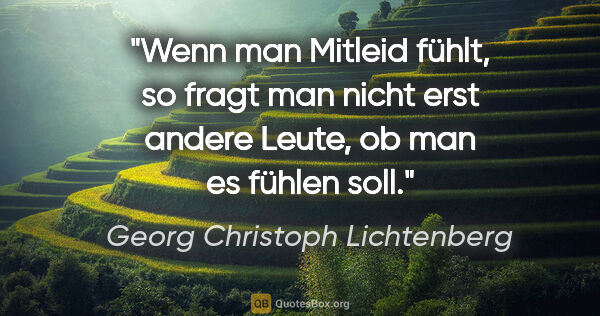 Georg Christoph Lichtenberg Zitat: "Wenn man Mitleid fühlt, so fragt man nicht erst andere Leute,..."