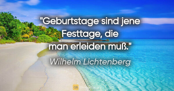 Wilhelm Lichtenberg Zitat: "Geburtstage sind jene Festtage, die man erleiden muß."