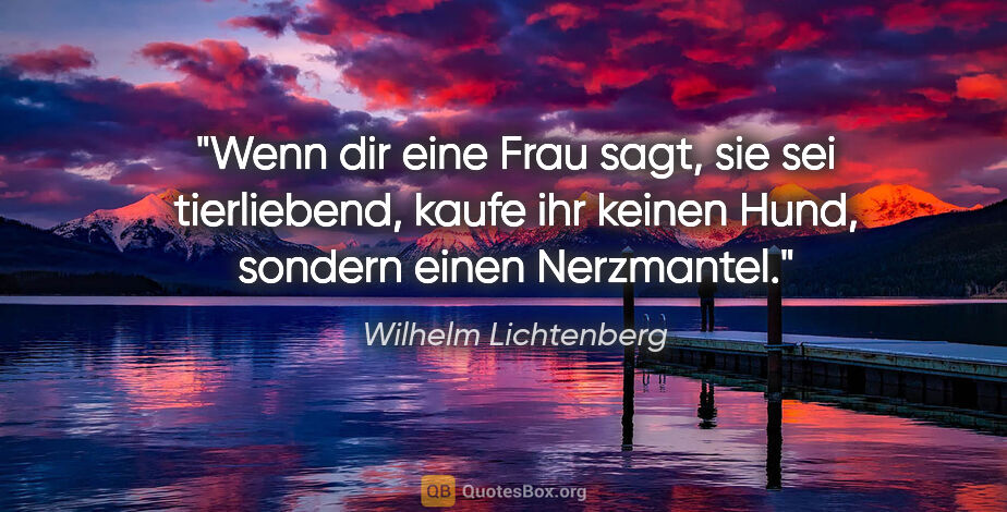Wilhelm Lichtenberg Zitat: "Wenn dir eine Frau sagt, sie sei tierliebend, kaufe ihr keinen..."