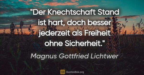 Magnus Gottfried Lichtwer Zitat: "Der Knechtschaft Stand ist hart, doch besser jederzeit als..."