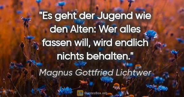 Magnus Gottfried Lichtwer Zitat: "Es geht der Jugend wie den Alten: Wer alles fassen will, wird..."