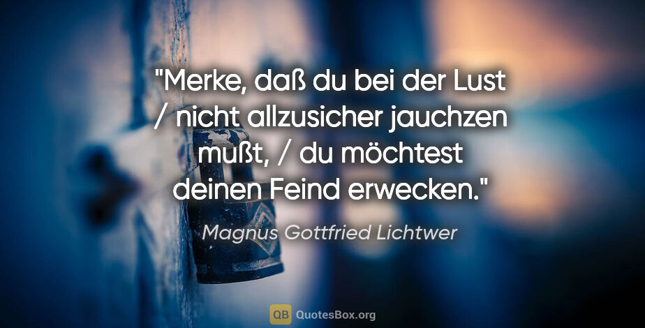 Magnus Gottfried Lichtwer Zitat: "Merke, daß du bei der Lust / nicht allzusicher jauchzen mußt,..."