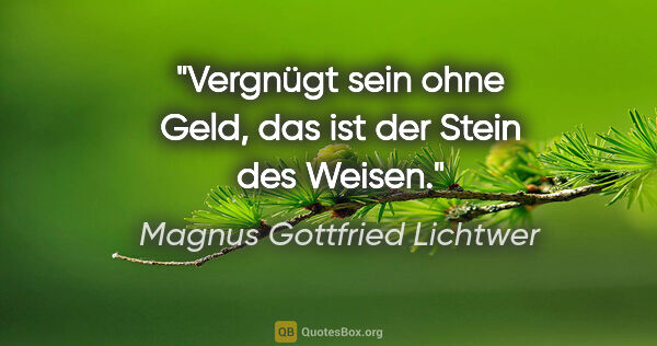 Magnus Gottfried Lichtwer Zitat: "Vergnügt sein ohne Geld, das ist der Stein des Weisen."