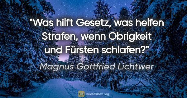 Magnus Gottfried Lichtwer Zitat: "Was hilft Gesetz, was helfen Strafen, wenn Obrigkeit und..."