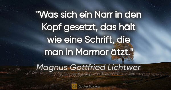 Magnus Gottfried Lichtwer Zitat: "Was sich ein Narr in den Kopf gesetzt, das hält wie eine..."