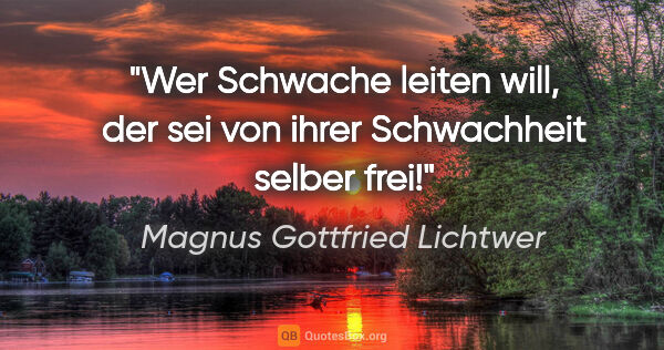 Magnus Gottfried Lichtwer Zitat: "Wer Schwache leiten will, der sei von ihrer Schwachheit selber..."