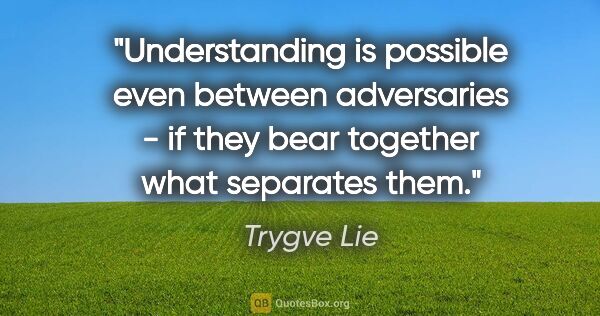 Trygve Lie Zitat: "Understanding is possible even between adversaries - if they..."