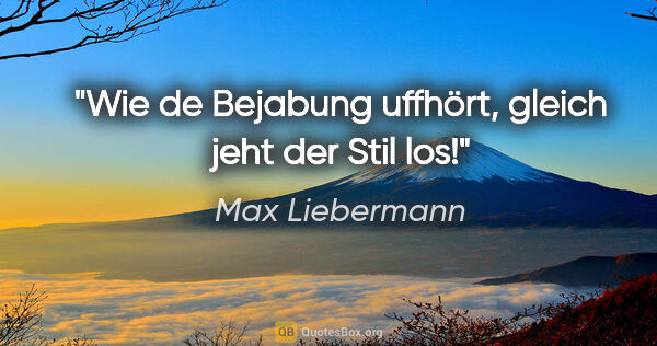 Max Liebermann Zitat: "Wie de Bejabung uffhört, gleich jeht der Stil los!"