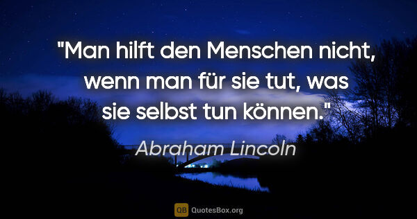 Abraham Lincoln Zitat: "Man hilft den Menschen nicht, wenn man für sie tut, was sie..."