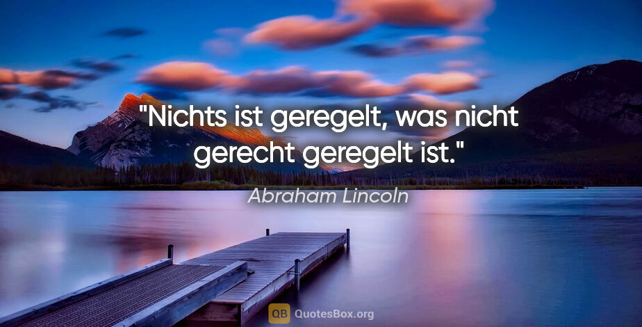 Abraham Lincoln Zitat: "Nichts ist geregelt, was nicht gerecht geregelt ist."