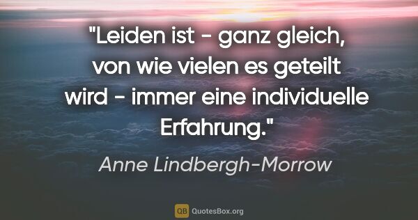 Anne Lindbergh-Morrow Zitat: "Leiden ist - ganz gleich, von wie vielen es geteilt wird -..."