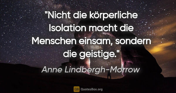 Anne Lindbergh-Morrow Zitat: "Nicht die körperliche Isolation macht die Menschen einsam,..."