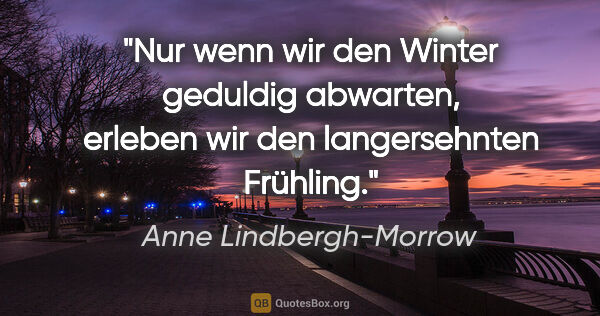Anne Lindbergh-Morrow Zitat: "Nur wenn wir den Winter geduldig abwarten, erleben wir den..."