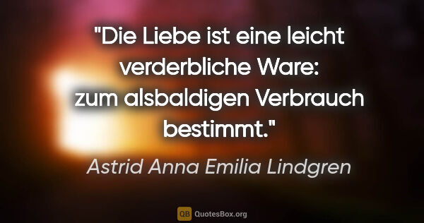 Astrid Anna Emilia Lindgren Zitat: "Die Liebe ist eine leicht verderbliche Ware: zum alsbaldigen..."