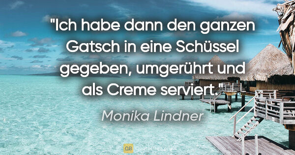 Monika Lindner Zitat: "Ich habe dann den ganzen Gatsch in eine Schüssel gegeben,..."
