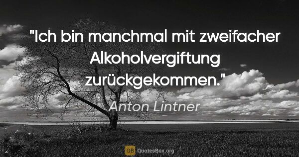 Anton Lintner Zitat: "Ich bin manchmal mit zweifacher Alkoholvergiftung zurückgekommen."