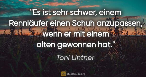 Toni Lintner Zitat: "Es ist sehr schwer, einem Rennläufer einen Schuh anzupassen,..."