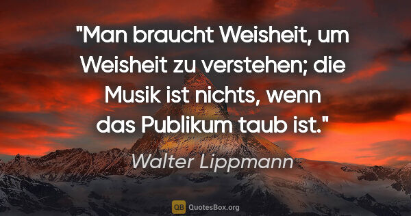 Walter Lippmann Zitat: "Man braucht Weisheit, um Weisheit zu verstehen; die Musik ist..."