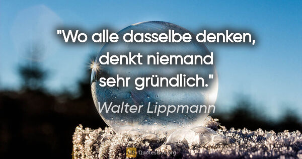 Walter Lippmann Zitat: "Wo alle dasselbe denken, denkt niemand sehr gründlich."