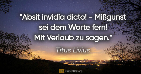 Titus Livius Zitat: "Absit invidia dicto! - Mißgunst sei dem Worte fern! Mit..."