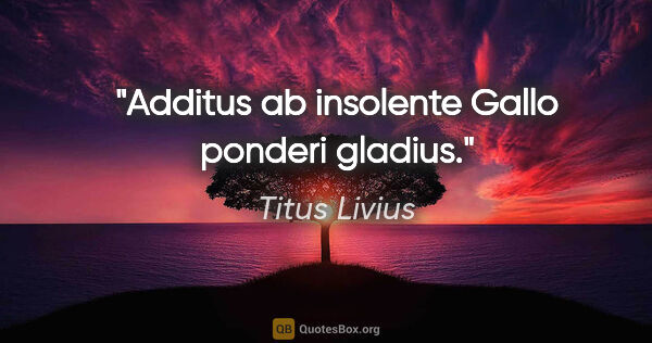 Titus Livius Zitat: "Additus ab insolente Gallo ponderi gladius."