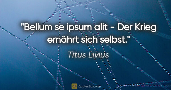 Titus Livius Zitat: "Bellum se ipsum alit - Der Krieg ernährt sich selbst."